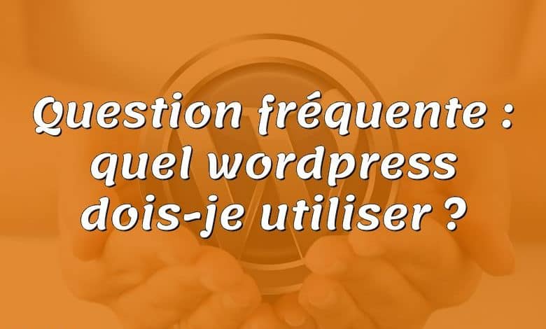 Question fréquente : quel wordpress dois-je utiliser ?